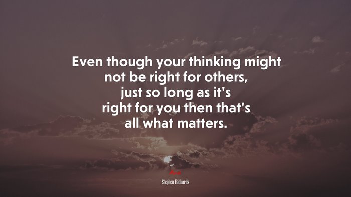 Even though your thinking might not be right for others, just so long as it’s right for you then that’s all what matters. | Stephen Richards quote