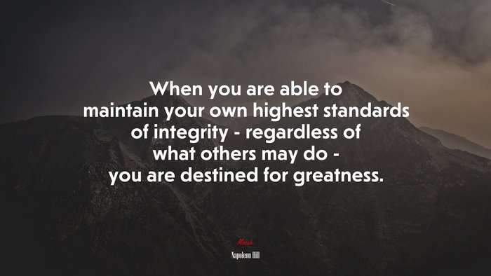 When you are able to maintain your own highest standards of integrity - regardless of what others may do - you are destined for greatness. | Napoleon Hill quote