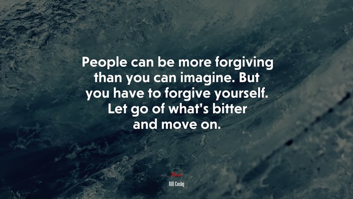 People can be more forgiving than you can imagine. But you have to forgive yourself. Let go of whats bitter and move on. | Bill Cosby quote