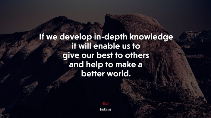 If we develop in-depth knowledge it will enable us to give our best to others and help to make a better world. | Ben Carson quote