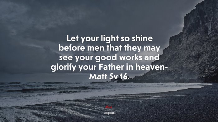 Let your light so shine before men that they may see your good works and glorify your Father in heaven- Matt 5v 16. | Anonymous quote