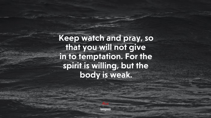 Keep watch and pray, so that you will not give in to temptation. For the spirit is willing, but the body is weak. | Anonymous quote