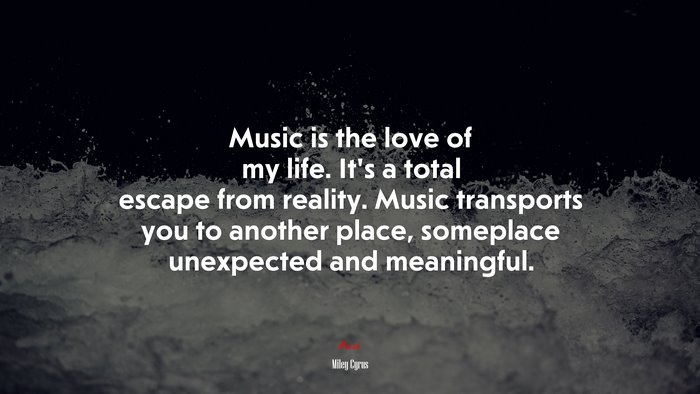 Music is the love of my life. Its a total escape from reality. Music transports you to another place, someplace unexpected and meaningful. | Miley Cyrus quote