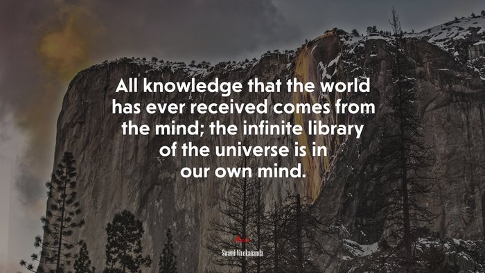 All knowledge that the world has ever received comes from the mind; the infinite library of the universe is in our own mind. | Swami Vivekananda quote