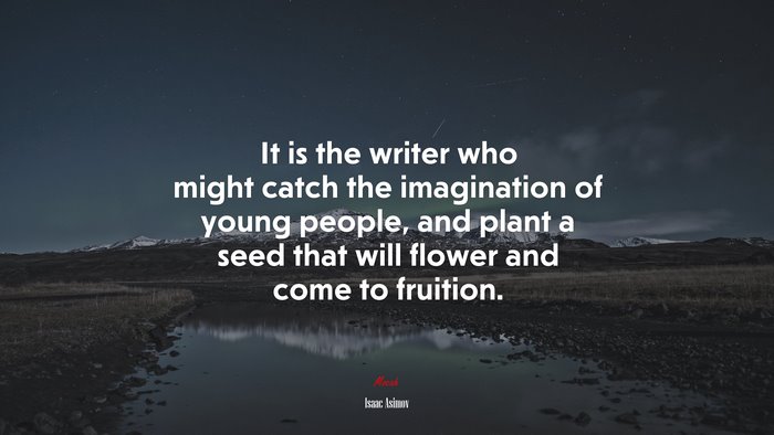 It is the writer who might catch the imagination of young people, and plant a seed that will flower and come to fruition. | Isaac Asimov quote