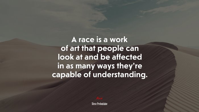 A race is a work of art that people can look at and be affected in as many ways they’re capable of understanding. | Steve Prefontaine quote