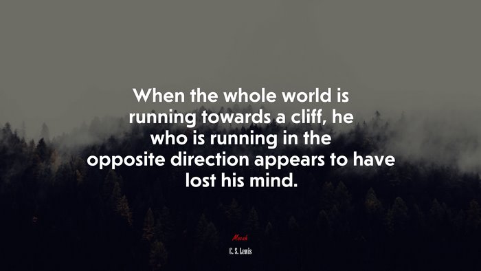 When the whole world is running towards a cliff, he who is running in the opposite direction appears to have lost his mind. | C. S. Lewis quote