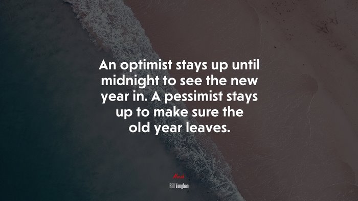 An optimist stays up until midnight to see the new year in. A pessimist stays up to make sure the old year leaves. | Bill Vaughan quote