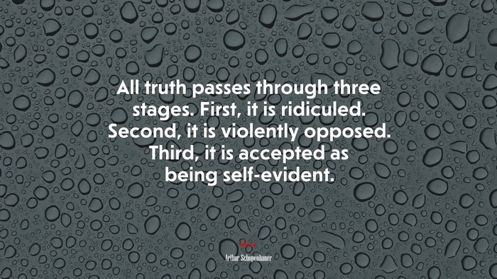 All truth passes through three stages. First, it is ridiculed. Second, it is violently opposed. Third, it is accepted as being self-evident. | Arthur Schopenhauer quote
