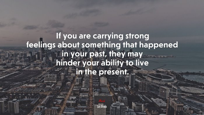 If you are carrying strong feelings about something that happened in your past, they may hinder your ability to live in the present. | Les Brown quote