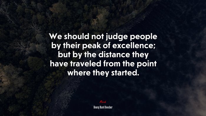 We should not judge people by their peak of excellence; but by the distance they have traveled from the point where they started. | Henry Ward Beecher quote