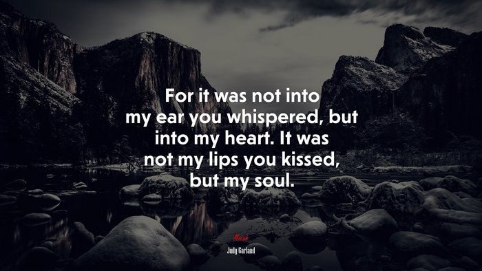 For it was not into my ear you whispered, but into my heart. It was not my lips you kissed, but my soul. | Judy Garland quote