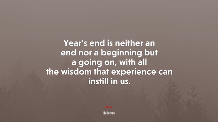 Year’s end is neither an end nor a beginning but a going on, with all the wisdom that experience can instill in us. | Hal Borland quote
