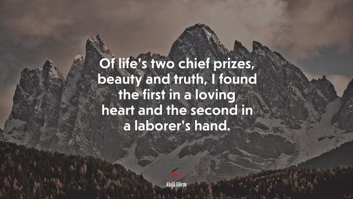 Of life’s two chief prizes, beauty and truth, I found the first in a loving heart and the second in a laborer’s hand. | Khalil Gibran quote