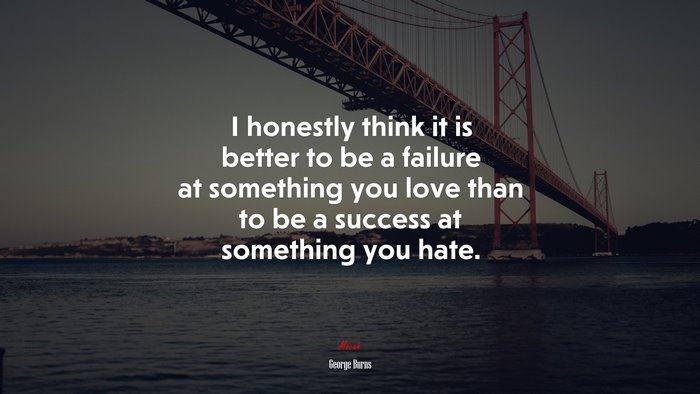 I honestly think it is better to be a failure at something you love than to be a success at something you hate. | George Burns quote