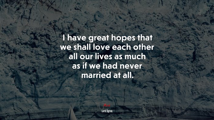 I have great hopes that we shall love each other all our lives as much as if we had never married at all. | Lord Byron quote