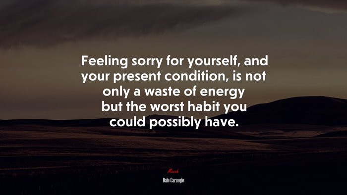 Feeling sorry for yourself, and your present condition, is not only a waste of energy but the worst habit you could possibly have. | Dale Carnegie quote