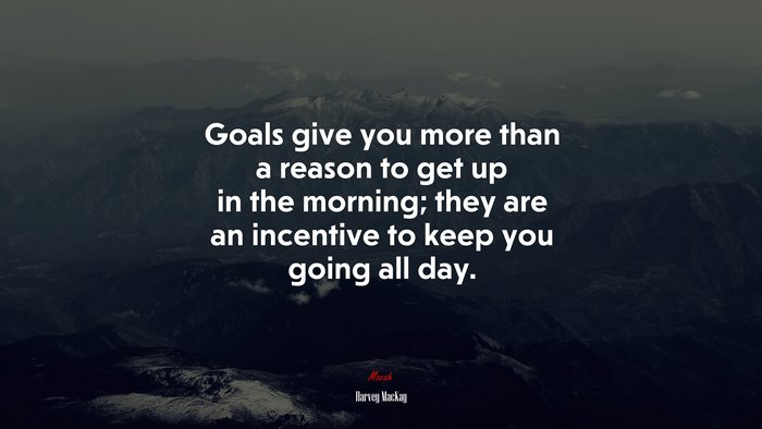 Goals give you more than a reason to get up in the morning; they are an incentive to keep you going all day. | Harvey MacKay quote