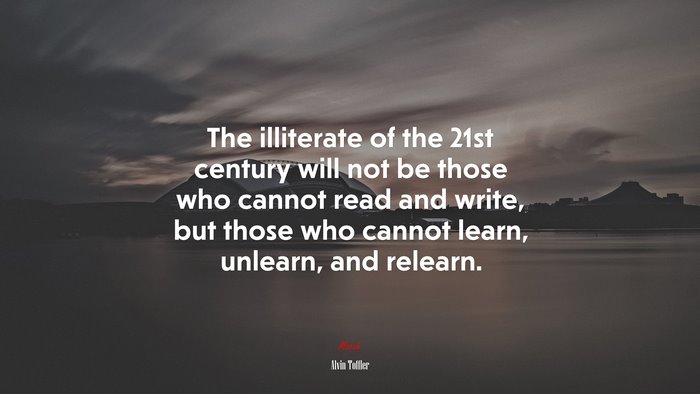 The illiterate of the 21st century will not be those who cannot read and write, but those who cannot learn, unlearn, and relearn. | Alvin Toffler quote