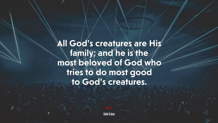 All God’s creatures are His family; and he is the most beloved of God who tries to do most good to God’s creatures. | Abdul Kalam quote