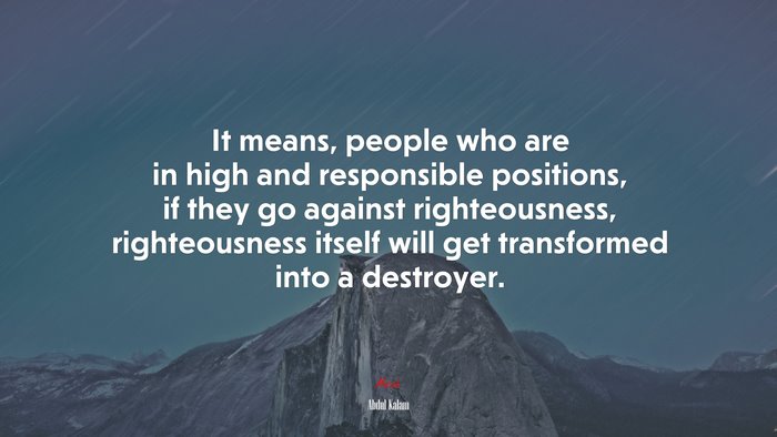 It means, people who are in high and responsible positions, if they go against righteousness, righteousness itself will get transformed into a destroyer. | Abdul Kalam quote