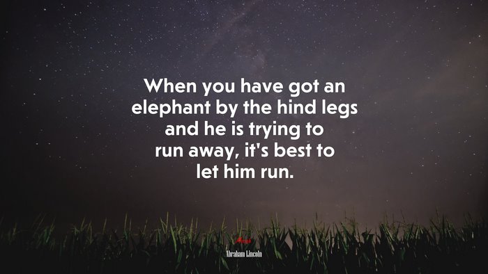 When you have got an elephant by the hind legs and he is trying to run away, it’s best to let him run. | Abraham Lincoln quote