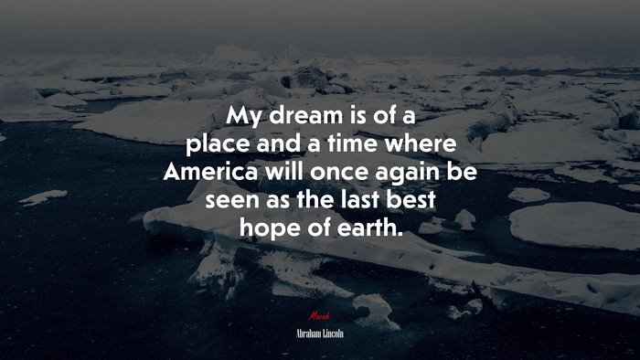 My dream is of a place and a time where America will once again be seen as the last best hope of earth. | Abraham Lincoln quote