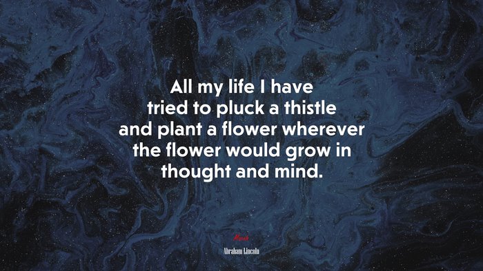 All my life I have tried to pluck a thistle and plant a flower wherever the flower would grow in thought and mind. | Abraham Lincoln quote