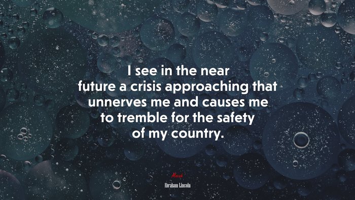 I see in the near future a crisis approaching that unnerves me and causes me to tremble for the safety of my country. | Abraham Lincoln quote