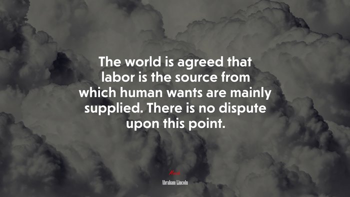 The world is agreed that labor is the source from which human wants are mainly supplied. There is no dispute upon this point. | Abraham Lincoln quote