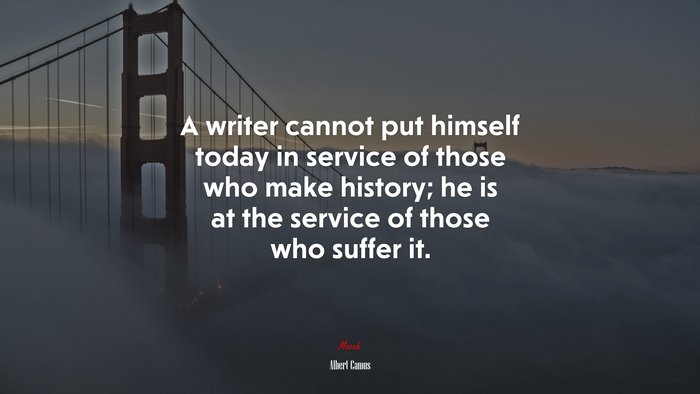 A writer cannot put himself today in service of those who make history; he is at the service of those who suffer it. | Albert Camus quote