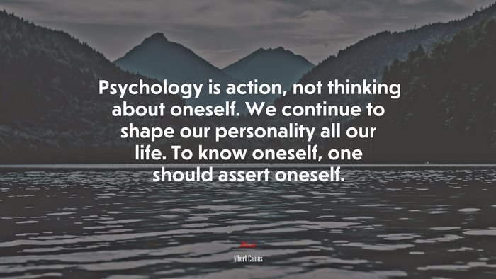 Psychology is action, not thinking about oneself. We continue to shape ...