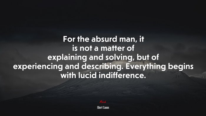 For the absurd man, it is not a matter of explaining and solving, but of experiencing and describing. Everything begins with lucid indifference. | Albert Camus quote