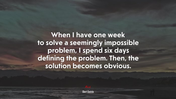 When I have one week to solve a seemingly impossible problem, I spend six days defining the problem. Then, the solution becomes obvious. | Albert Einstein quote
