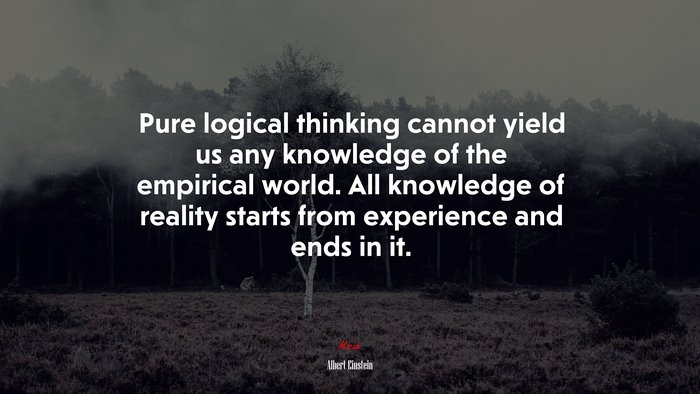 Pure logical thinking cannot yield us any knowledge of the empirical world. All knowledge of reality starts from experience and ends in it. | Albert Einstein quote