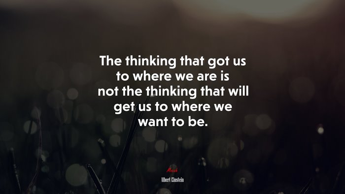 The thinking that got us to where we are is not the thinking that will get us to where we want to be. | Albert Einstein quote