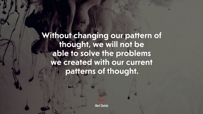 Without changing our pattern of thought, we will not be able to solve the problems we created with our current patterns of thought. | Albert Einstein quote