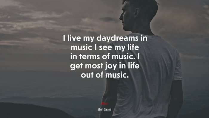 I live my daydreams in music I see my life in terms of music. I get most joy in life out of music. | Albert Einstein quote