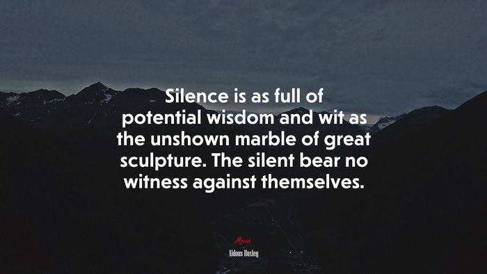 Silence is as full of potential wisdom and wit as the unshown marble of great sculpture. The silent bear no witness against themselves. | Aldous Huxley quote