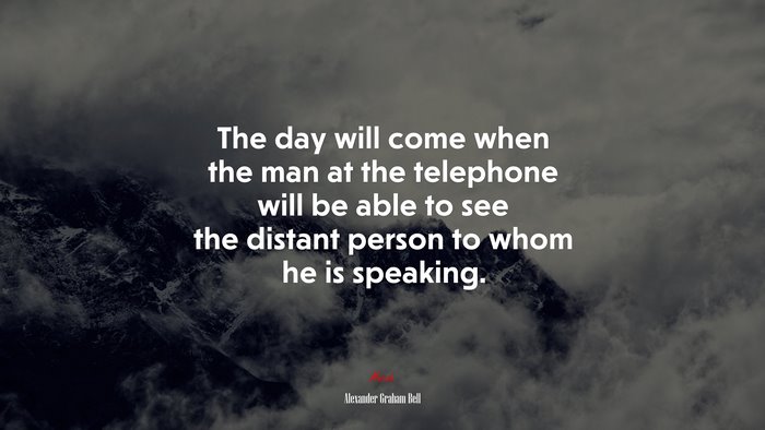 The day will come when the man at the telephone will be able to see the distant person to whom he is speaking. | Alexander Graham Bell quote