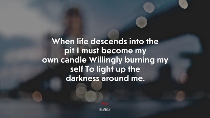When life descends into the pit I must become my own candle Willingly burning my self To light up the darkness around me. | Alice Walker quote