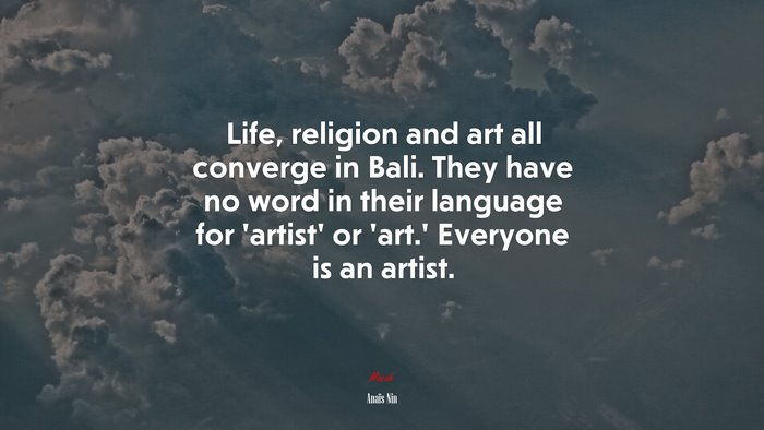 Life, religion and art all converge in Bali. They have no word in their language for ‘artist’ or ‘art.’ Everyone is an artist. | Anaïs Nin quote