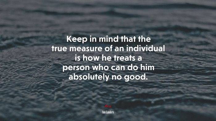 Keep in mind that the true measure of an individual is how he treats a person who can do him absolutely no good. | Ann Landers quote