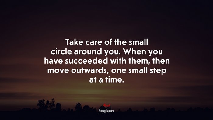Take care of the small circle around you. When you have succeeded with them, then move outwards, one small step at a time. | Audrey Hepburn quote