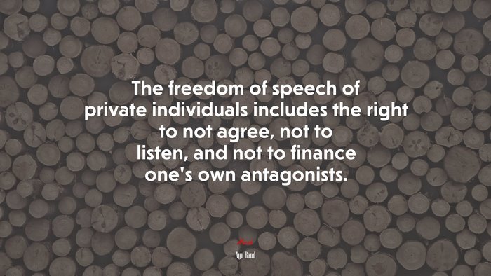 The freedom of speech of private individuals includes the right to not agree, not to listen, and not to finance one’s own antagonists. | Ayn Rand quote