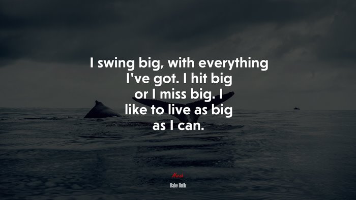 I swing big, with everything I’ve got. I hit big or I miss big. I like to live as big as I can. | Babe Ruth quote