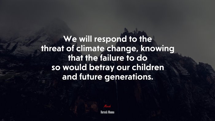 We will respond to the threat of climate change, knowing that the failure to do so would betray our children and future generations. | Barack Obama quote
