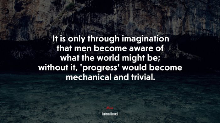 It is only through imagination that men become aware of what the world might be; without it, ‘progress’ would become mechanical and trivial. | Bertrand Russell quote