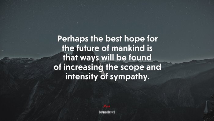 Perhaps the best hope for the future of mankind is that ways will be found of increasing the scope and intensity of sympathy. | Bertrand Russell quote