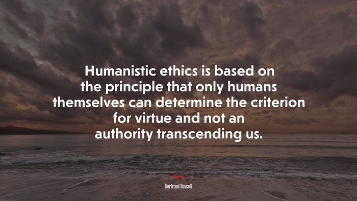 Humanistic ethics is based on the principle that only humans themselves can determine the criterion for virtue and not an authority transcending us. | Bertrand Russell quote